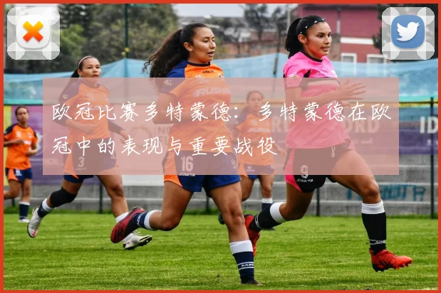 欧冠比赛多特蒙德：多特蒙德在欧冠中的表现与重要战役