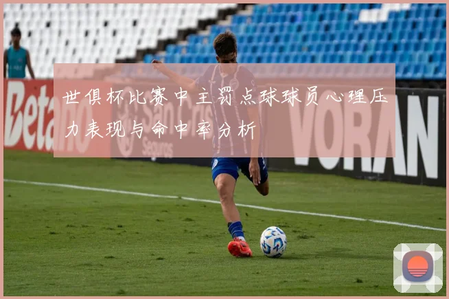 世俱杯比赛中主罚点球球员心理压力表现与命中率分析