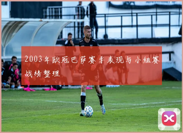 2003年欧冠巴萨赛季表现与小组赛战绩整理