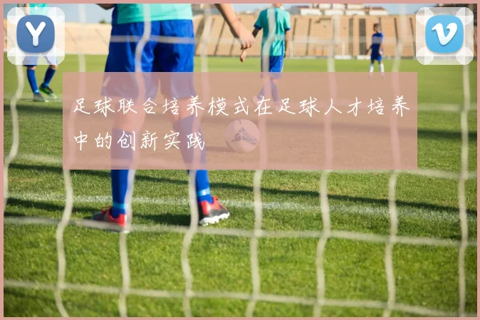 足球联合培养模式在足球人才培养中的创新实践