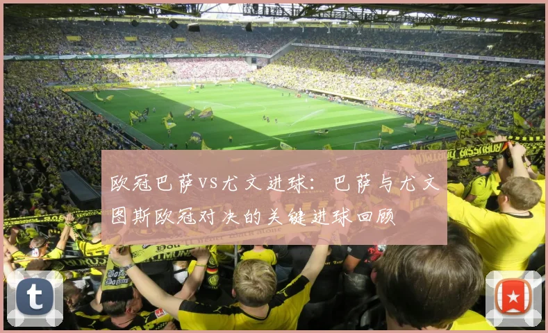 欧冠巴萨vs尤文进球：巴萨与尤文图斯欧冠对决的关键进球回顾