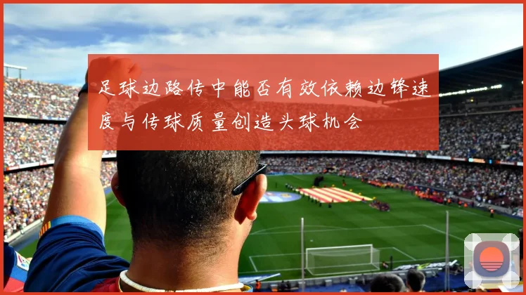 足球边路传中能否有效依赖边锋速度与传球质量创造头球机会