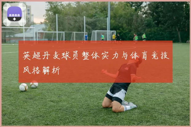 英超丹麦球员整体实力与体育竞技风格解析