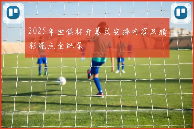 2025年世俱杯开幕式安排内容及精彩亮点全纪录