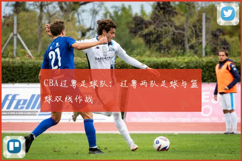 CBA辽粤足球队：辽粤两队足球与篮球双线作战