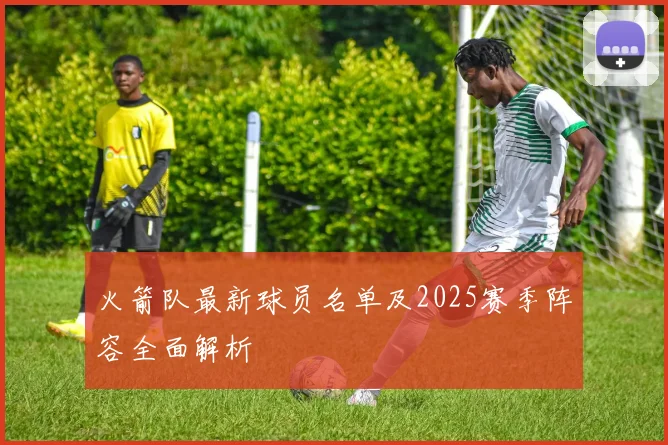 火箭队最新球员名单及2025赛季阵容全面解析